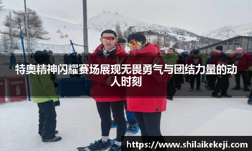 特奥精神闪耀赛场展现无畏勇气与团结力量的动人时刻